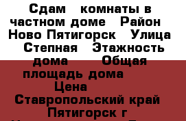 Сдам 2 комнаты в частном доме › Район ­ Ново-Пятигорск › Улица ­ Степная › Этажность дома ­ 2 › Общая площадь дома ­ 26 › Цена ­ 100 - Ставропольский край, Пятигорск г. Недвижимость » Дома, коттеджи, дачи аренда   . Ставропольский край,Пятигорск г.